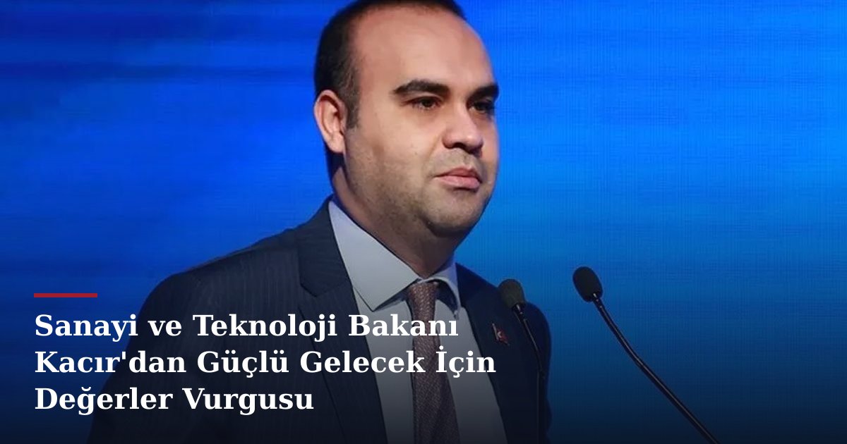 Sanayi ve Teknoloji Bakanı Kacır'dan Güçlü Gelecek İçin Değerler Vurgusu