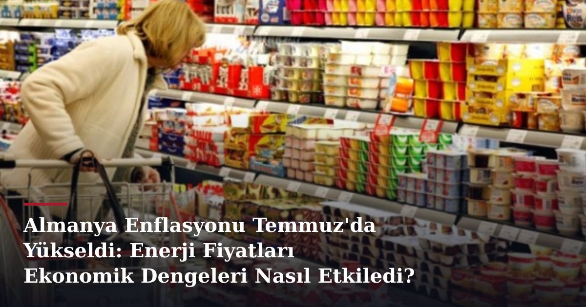 Almanya Enflasyonu Temmuz'da Yükseldi: Enerji Fiyatları Ekonomik Dengeleri Nasıl Etkiledi?