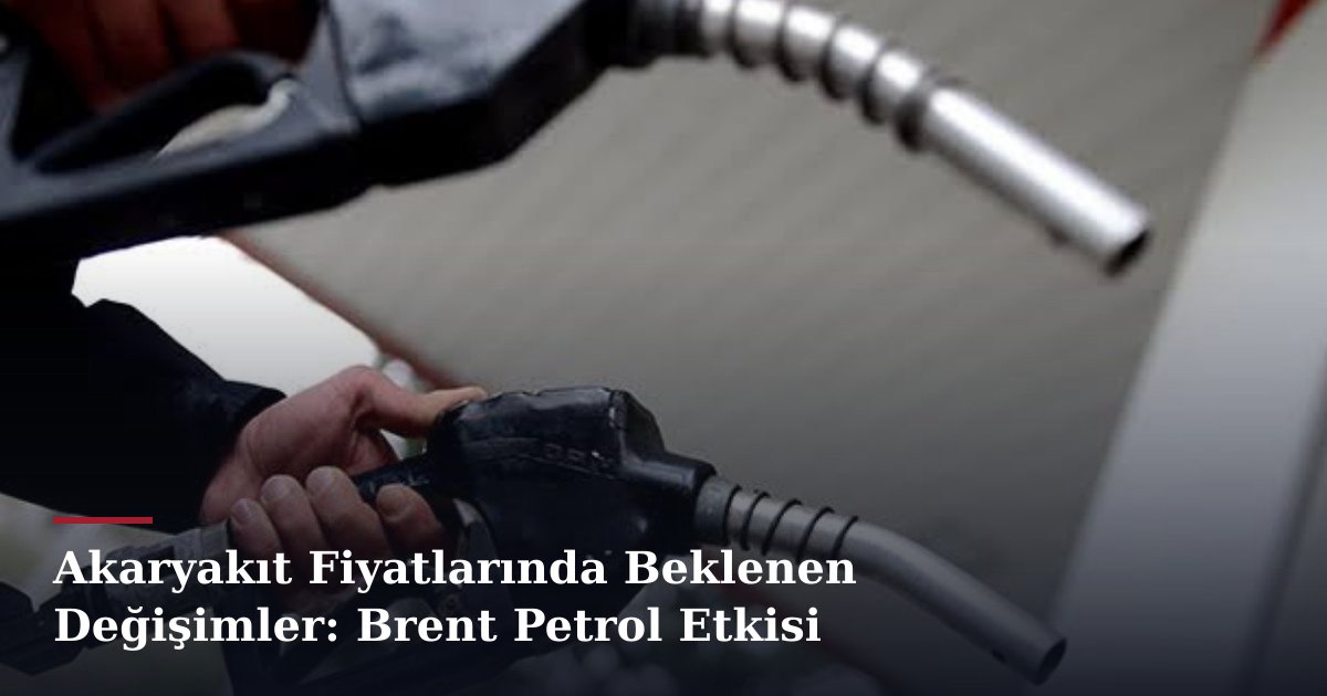 Akaryakıt Fiyatlarında Beklenen Değişimler: Brent Petrol Etkisi