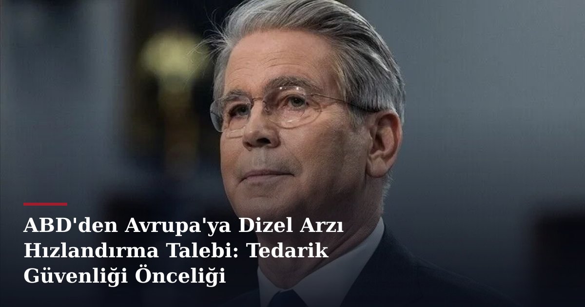 ABD'den Avrupa'ya Dizel Arzı Hızlandırma Talebi: Tedarik Güvenliği Önceliği