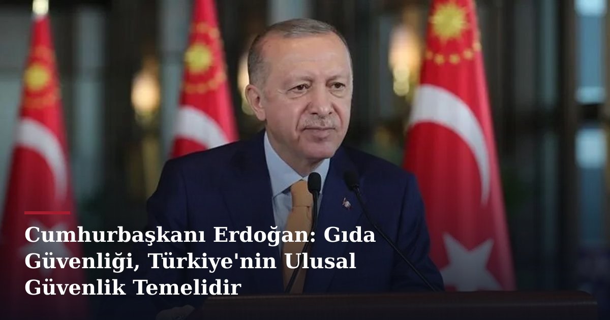 Cumhurbaşkanı Erdoğan: Gıda Güvenliği, Türkiye'nin Ulusal Güvenlik Temelidir