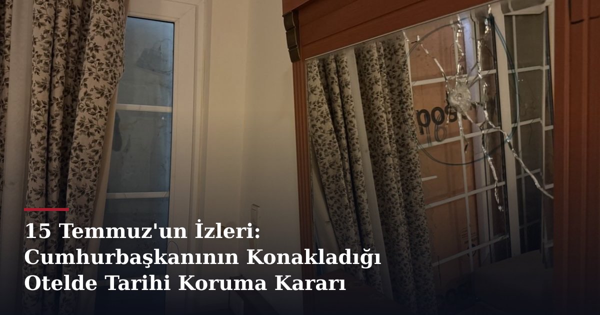 15 Temmuz'un İzleri: Cumhurbaşkanının Konakladığı Otelde Tarihi Koruma Kararı