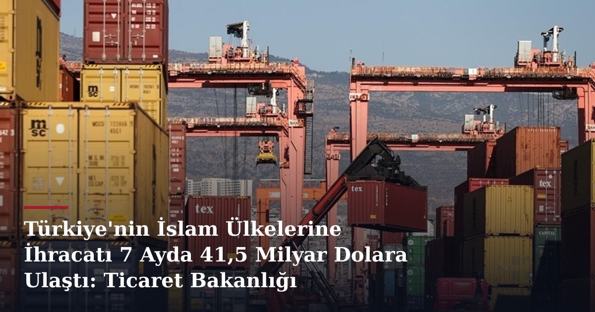 Türkiye'nin İslam Ülkelerine İhracatı 7 Ayda 41,5 Milyar Dolara Ulaştı: Ticaret Bakanlığı Stratejisi Başarı Getirdi