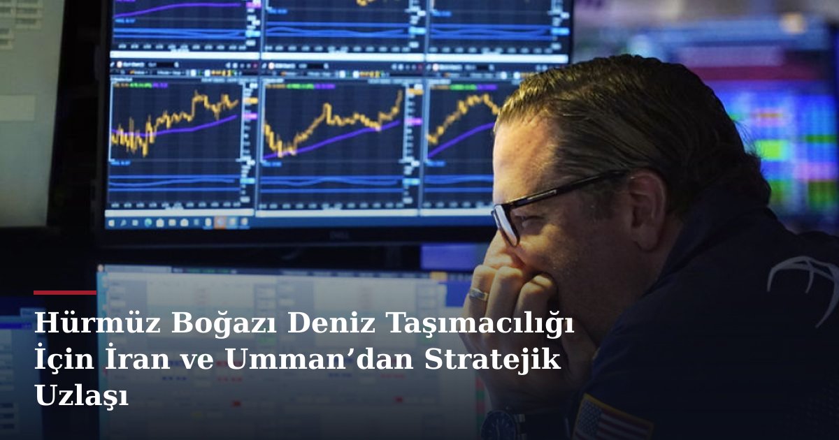 Hürmüz Boğazı Deniz Taşımacılığı İçin İran ve Umman’dan Stratejik Uzlaşı