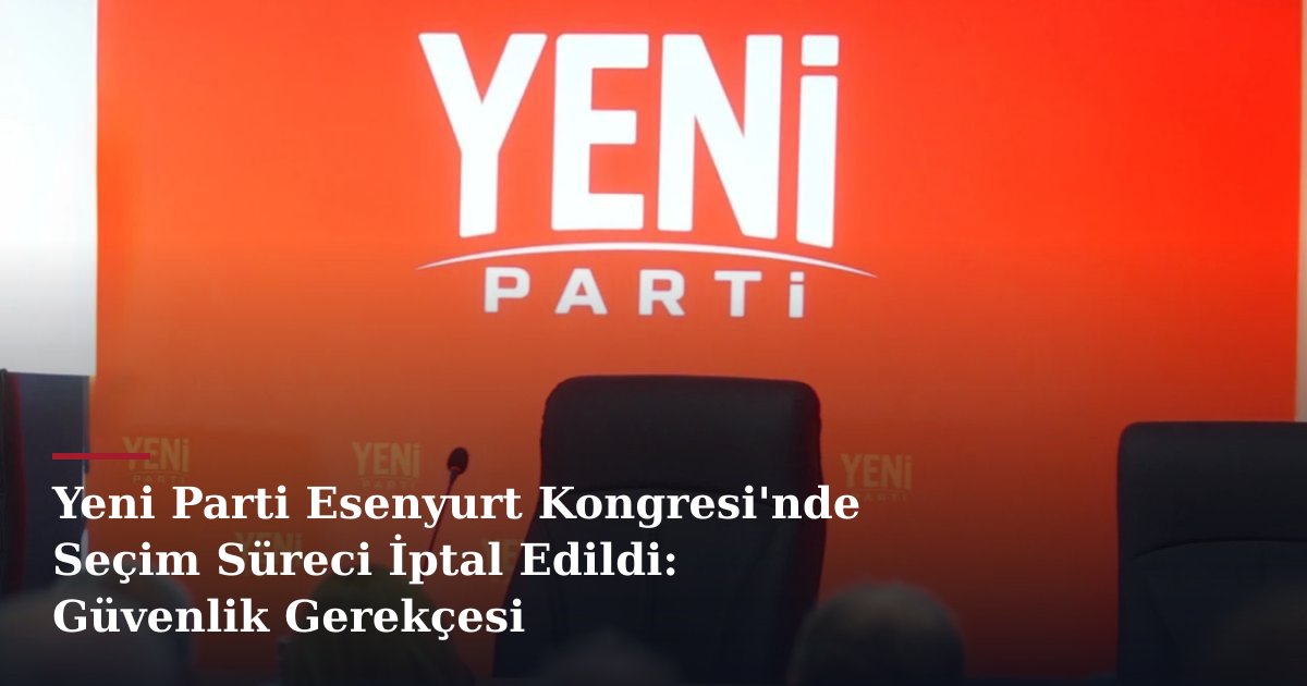 Yeni Parti Esenyurt Kongresi'nde Seçim Süreci İptal Edildi: Güvenlik Gerekçesi