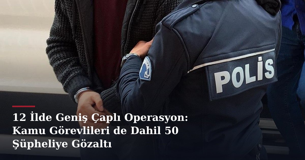 12 İlde Geniş Çaplı Operasyon: Kamu Görevlileri de Dahil 50 Şüpheliye Gözaltı