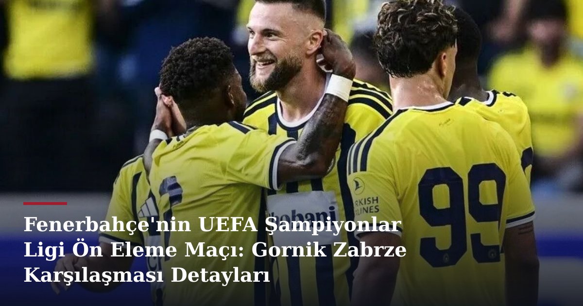 Fenerbahçe'nin UEFA Şampiyonlar Ligi Ön Eleme Maçı: Gornik Zabrze Karşılaşması Detayları