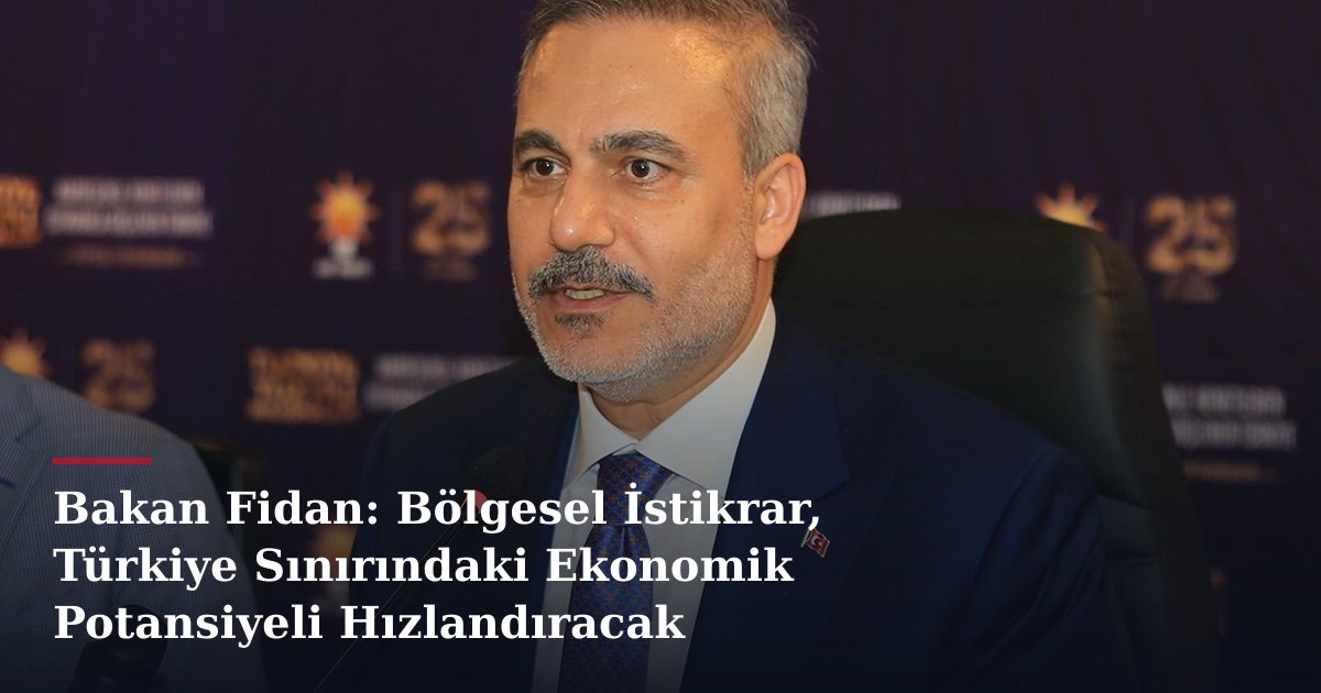 Bakan Fidan: Bölgesel İstikrar, Türkiye Sınırındaki Ekonomik Potansiyeli Hızlandıracak