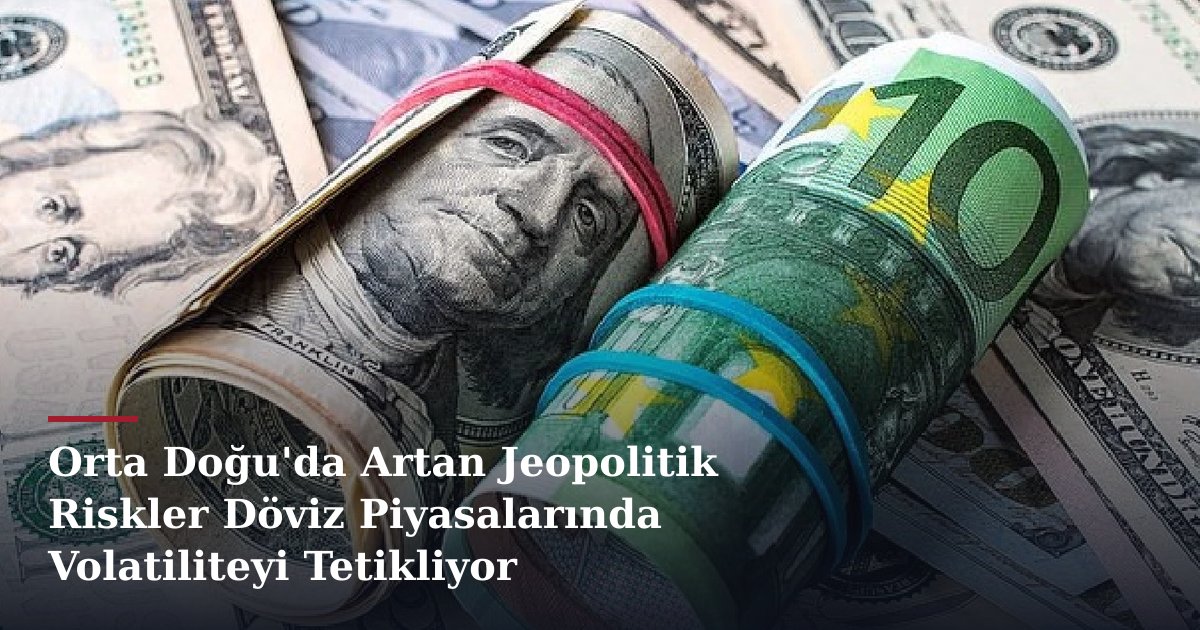 Orta Doğu'da Artan Jeopolitik Riskler Döviz Piyasalarında Volatiliteyi Tetikliyor