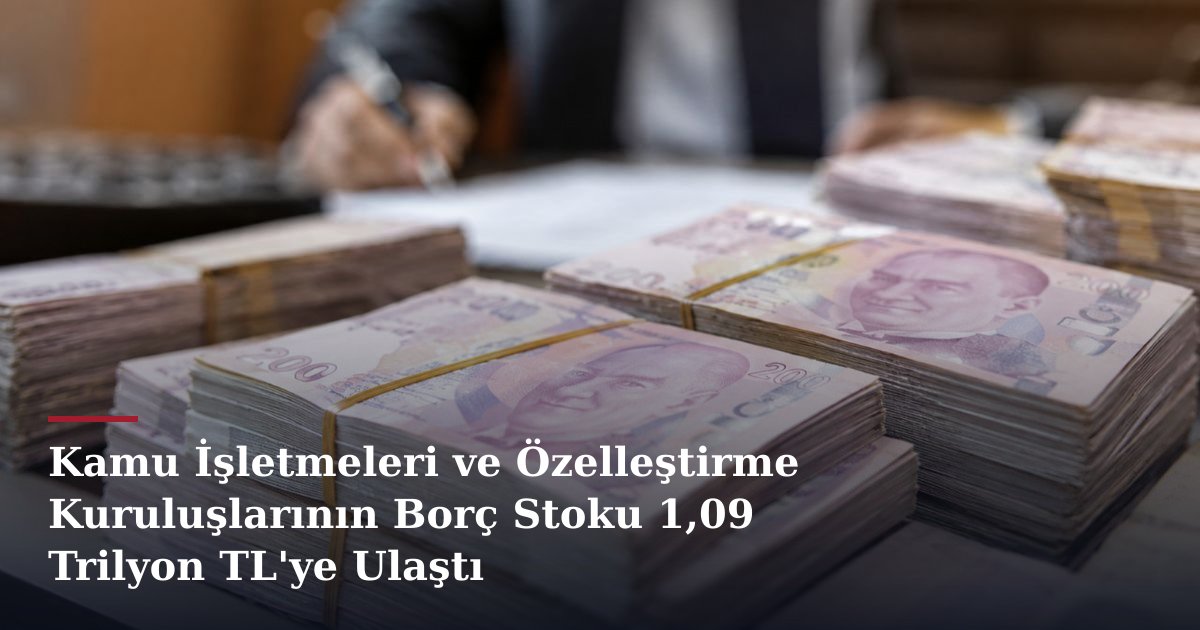 Kamu İşletmeleri ve Özelleştirme Kuruluşlarının Borç Stoku 1,09 Trilyon TL'ye Ulaştı