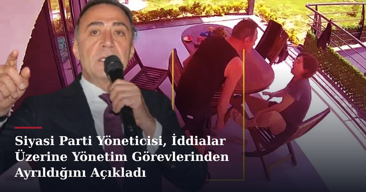 Siyasi Parti Yöneticisi, İddialar Üzerine Yönetim Görevlerinden Ayrıldığını Açıkladı