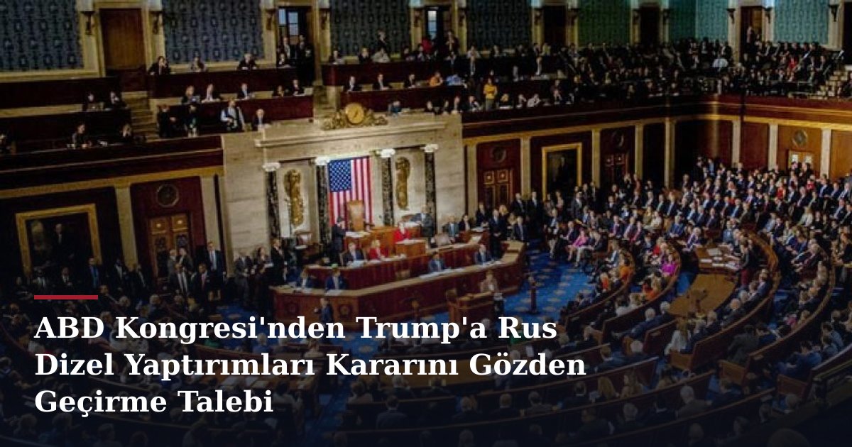 ABD Kongresi'nden Trump'a Rus Dizel Yaptırımları Kararını Gözden Geçirme Talebi
