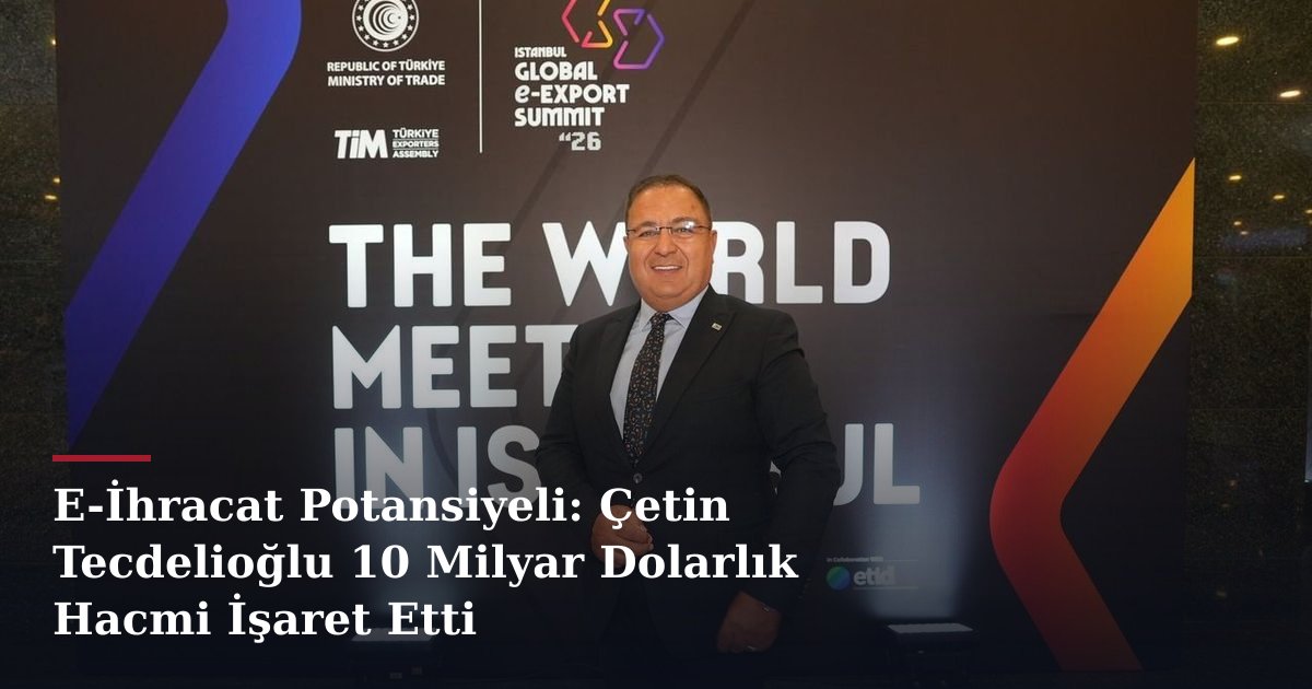 E-İhracat Potansiyeli: Çetin Tecdelioğlu 10 Milyar Dolarlık Hacmi İşaret Etti