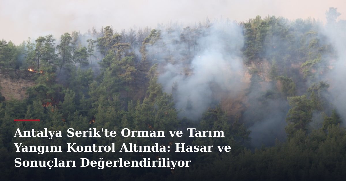 Antalya Serik'te Orman ve Tarım Yangını Kontrol Altında: Hasar ve Sonuçları Değerlendiriliyor
