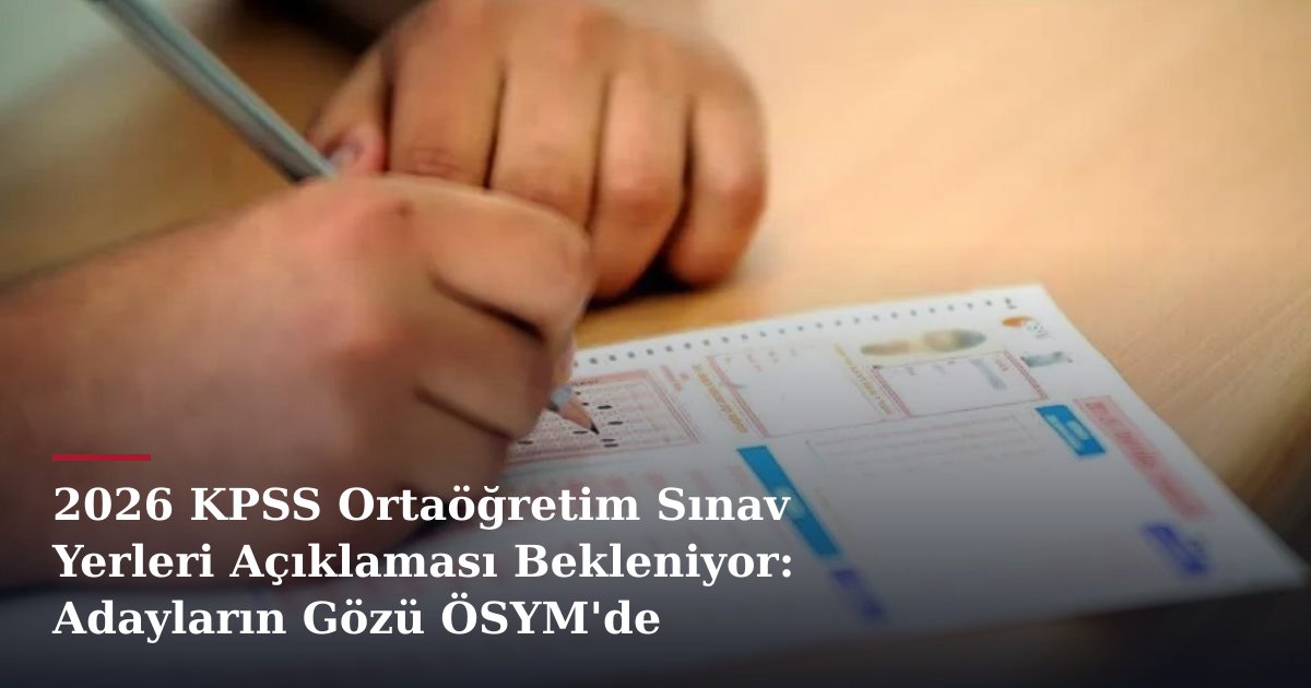 2026 KPSS Ortaöğretim Sınav Yerleri Açıklaması Bekleniyor: Adayların Gözü ÖSYM'de