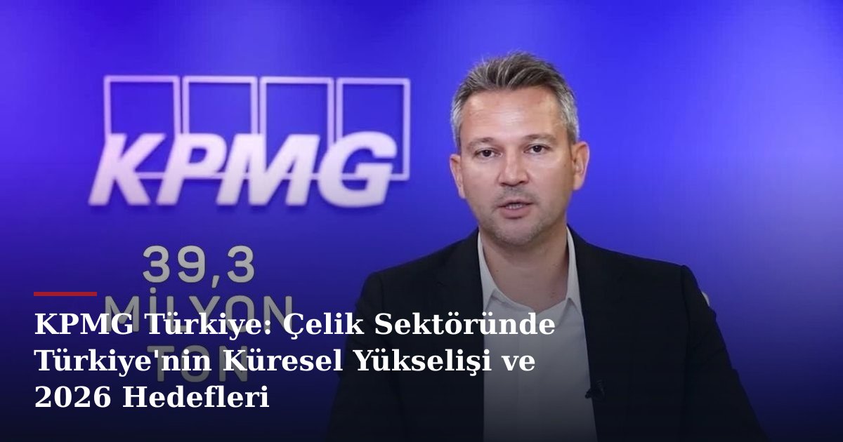 KPMG Türkiye: Çelik Sektöründe Türkiye'nin Küresel Yükselişi ve 2026 Hedefleri