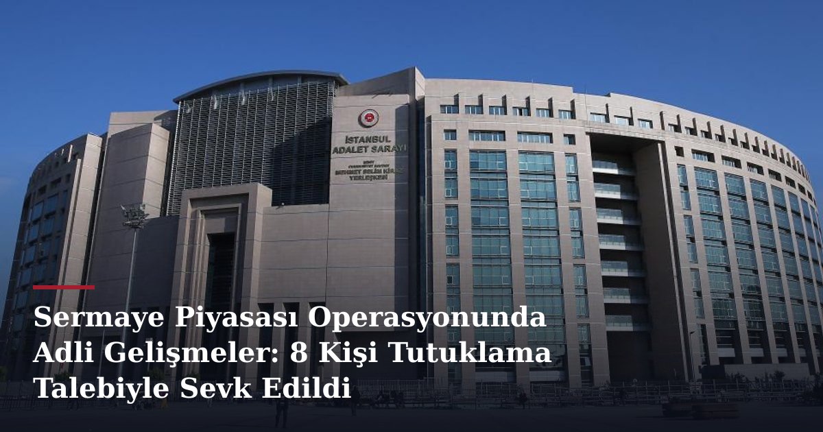Sermaye Piyasası Operasyonunda Adli Gelişmeler: 8 Kişi Tutuklama Talebiyle Sevk Edildi