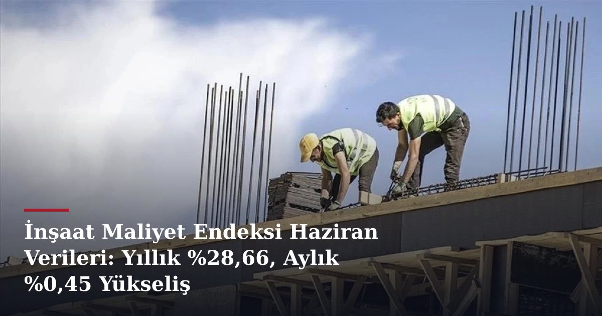 İnşaat Maliyet Endeksi Haziran Verileri: Yıllık %28,66, Aylık %0,45 Yükseliş