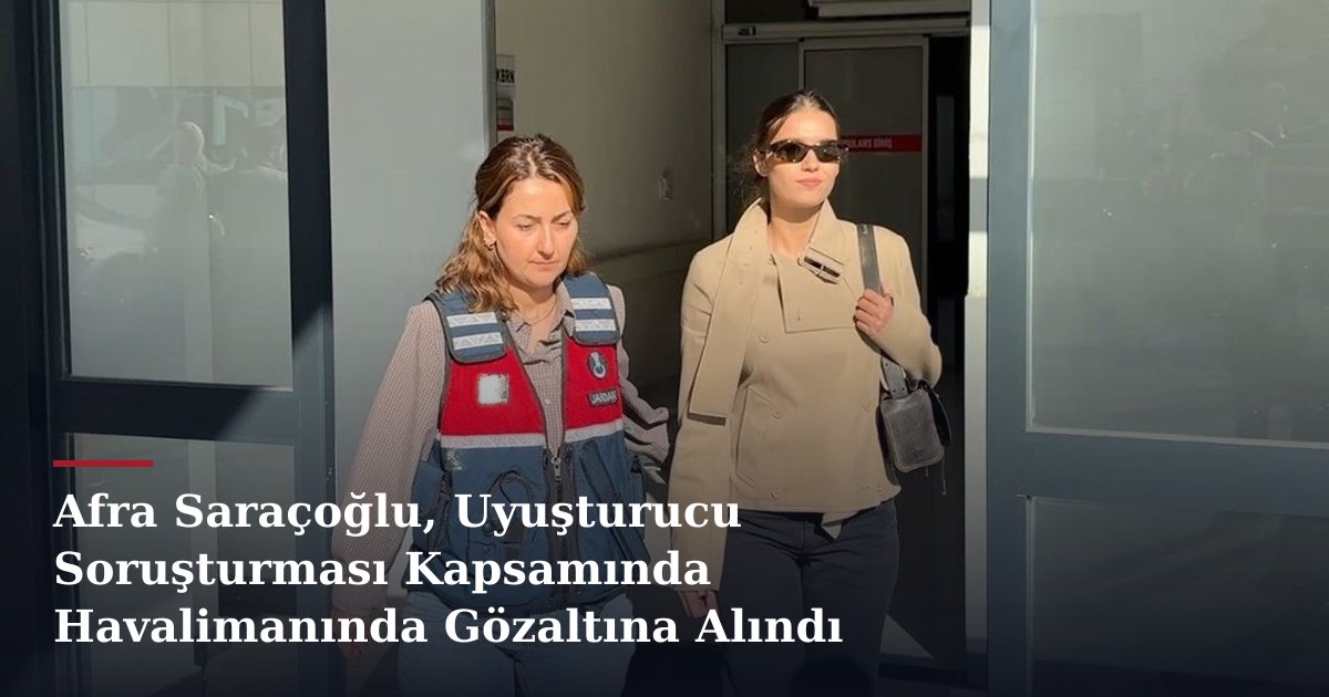 Afra Saraçoğlu, Uyuşturucu Soruşturması Kapsamında Havalimanında Gözaltına Alındı