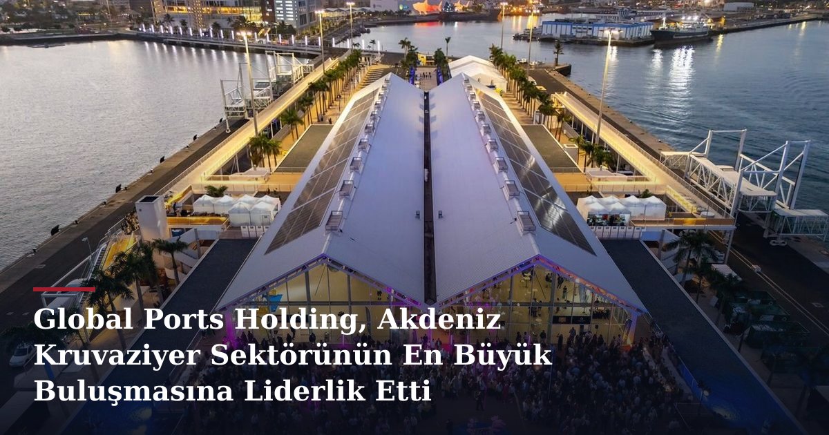 Global Ports Holding, Akdeniz Kruvaziyer Sektörünün En Büyük Buluşmasına Liderlik Etti