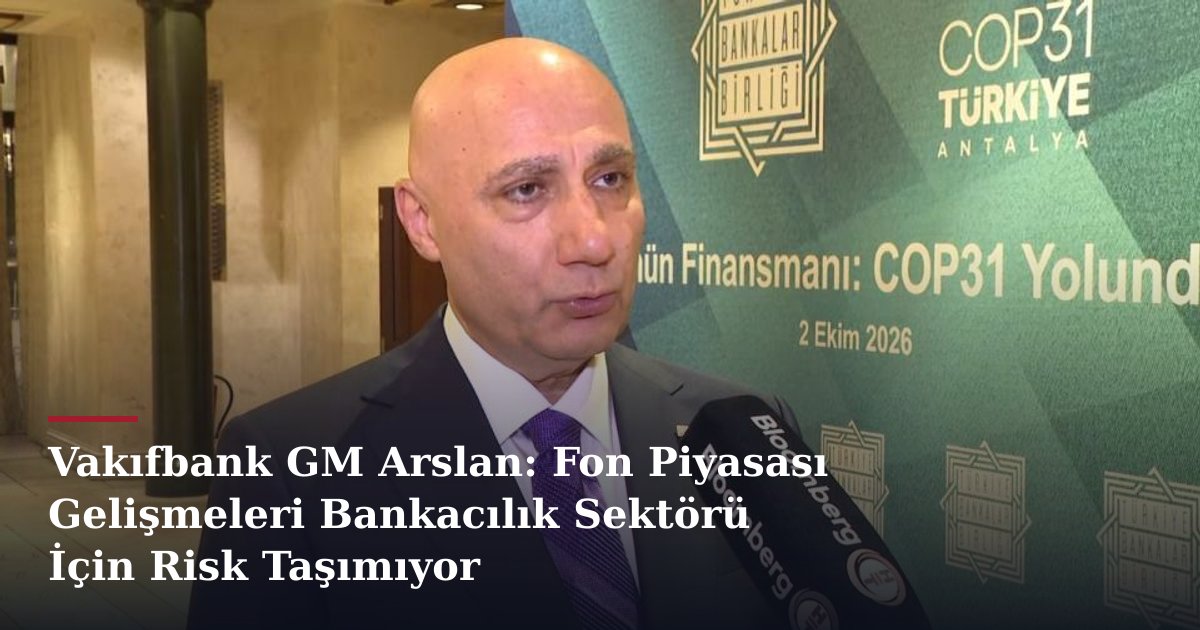 Vakıfbank GM Arslan: Fon Piyasası Gelişmeleri Bankacılık Sektörü İçin Risk Taşımıyor