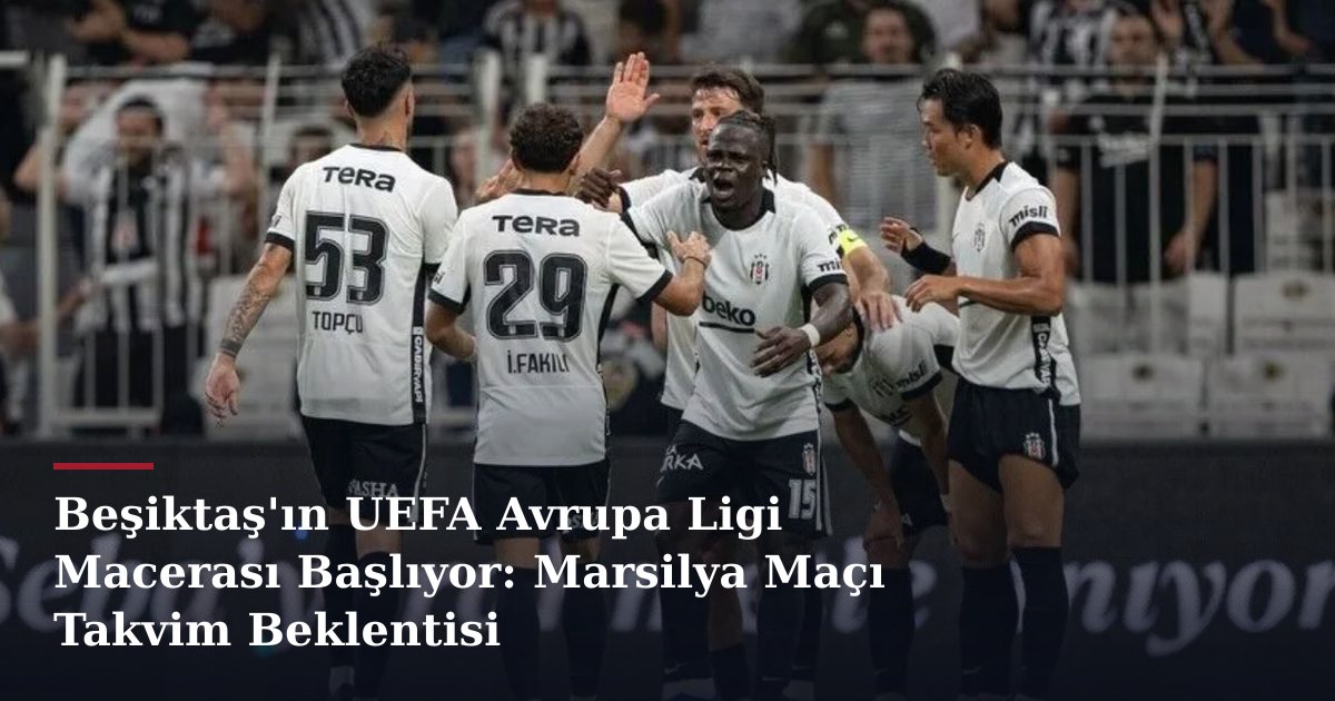 Beşiktaş'ın UEFA Avrupa Ligi Macerası Başlıyor: Marsilya Maçı Takvim Beklentisi