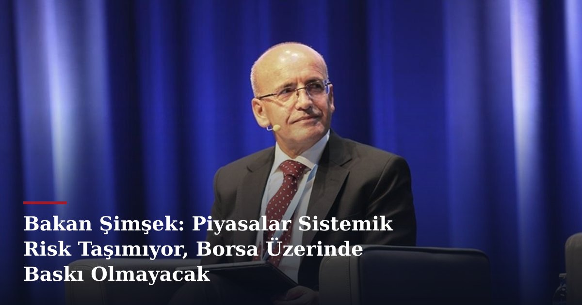 Bakan Şimşek: Piyasalar Sistemik Risk Taşımıyor, Borsa Üzerinde Baskı Olmayacak