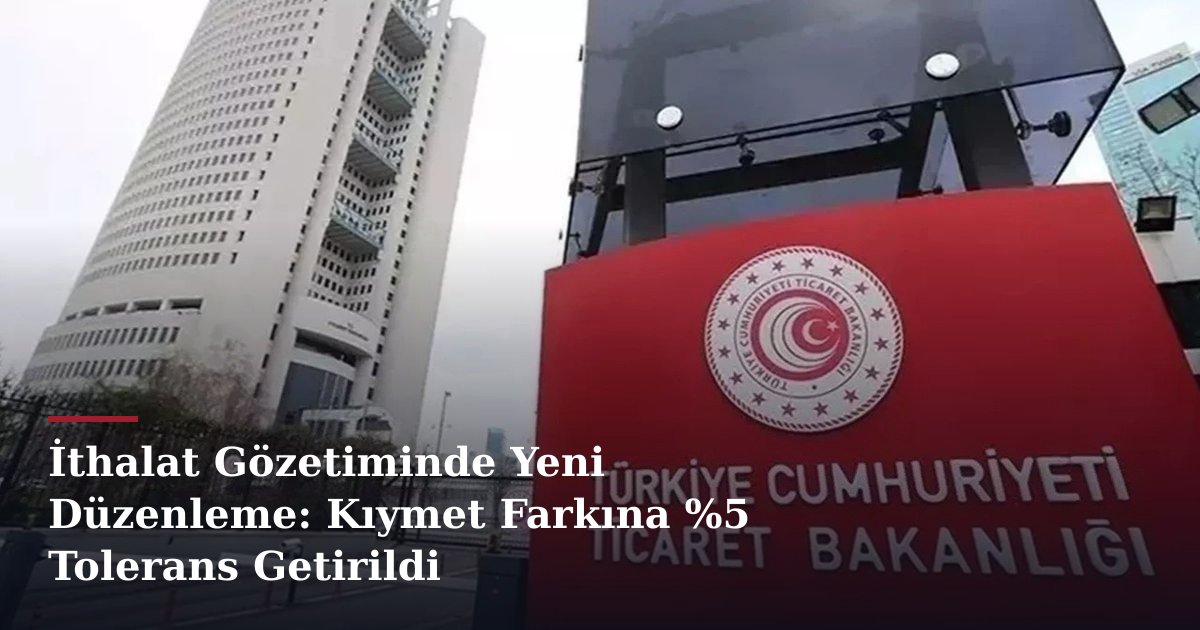 İthalat Gözetiminde Yeni Düzenleme: Kıymet Farkına %5 Tolerans Getirildi