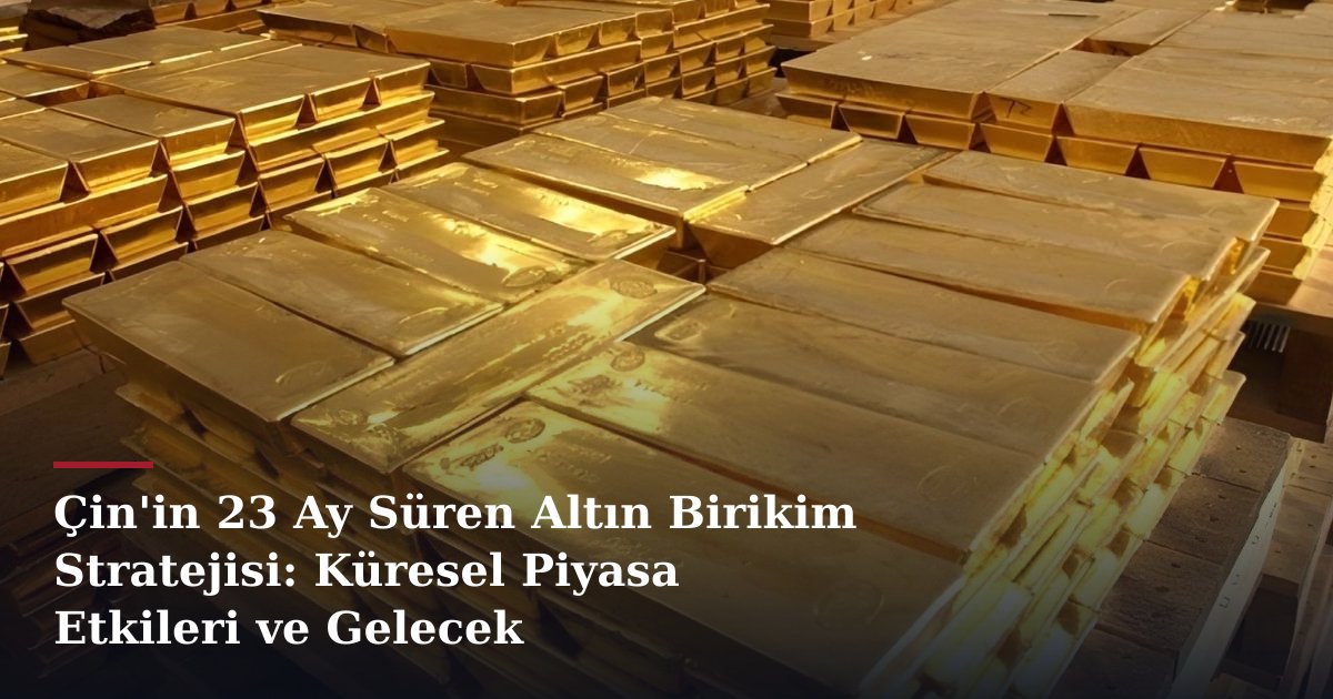 Çin'in 23 Ay Süren Altın Birikim Stratejisi: Küresel Piyasa Etkileri ve Gelecek Projeksiyonları