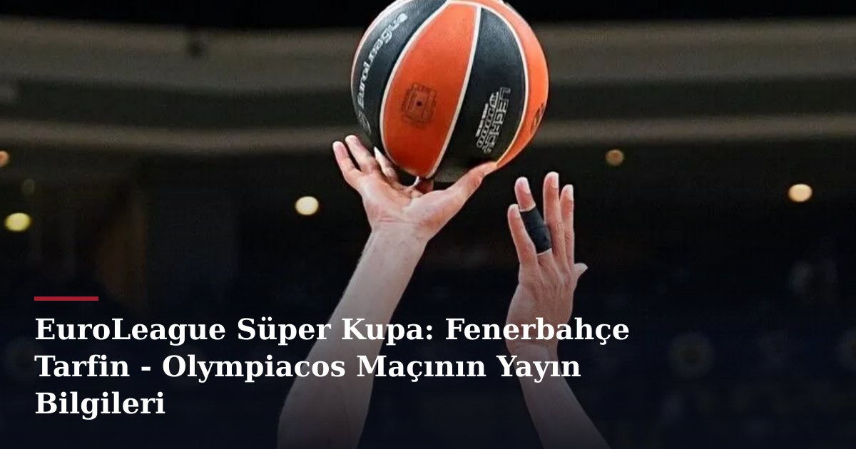 EuroLeague Süper Kupa: Fenerbahçe Tarfin - Olympiacos Maçının Yayın Bilgileri