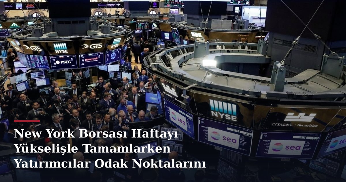 New York Borsası Haftayı Yükselişle Tamamlarken Yatırımcılar Odak Noktalarını Belirledi