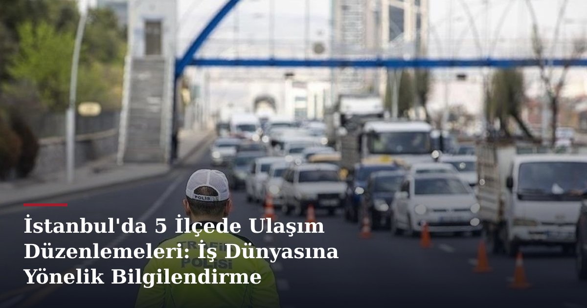 İstanbul'da 5 İlçede Ulaşım Düzenlemeleri: İş Dünyasına Yönelik Bilgilendirme