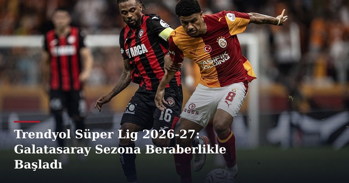 Trendyol Süper Lig 2026-27: Galatasaray Sezona Beraberlikle Başladı