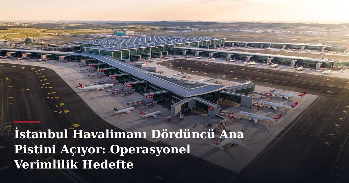 İstanbul Havalimanı Dördüncü Ana Pistini Açıyor: Operasyonel Verimlilik Hedefte