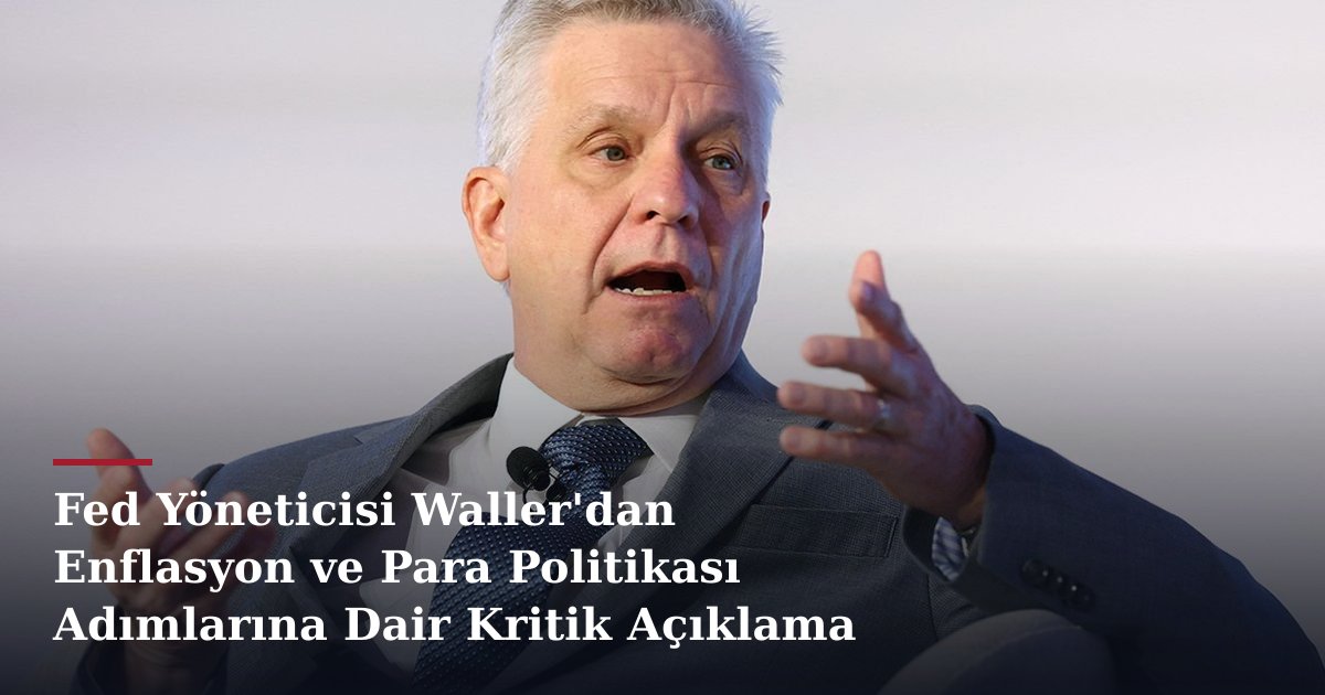 Fed Yöneticisi Waller'dan Enflasyon ve Para Politikası Adımlarına Dair Kritik Açıklama