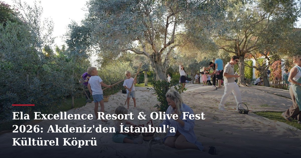 Ela Excellence Resort & Olive Fest 2026: Akdeniz'den İstanbul'a Kültürel Köprü