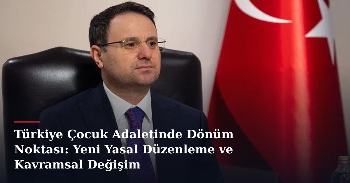 Türkiye Çocuk Adaletinde Dönüm Noktası: Yeni Yasal Düzenleme ve Kavramsal Değişim