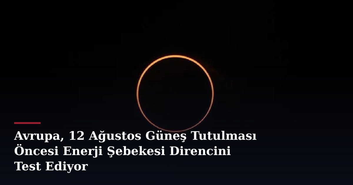 Avrupa, 12 Ağustos Güneş Tutulması Öncesi Enerji Şebekesi Direncini Test Ediyor