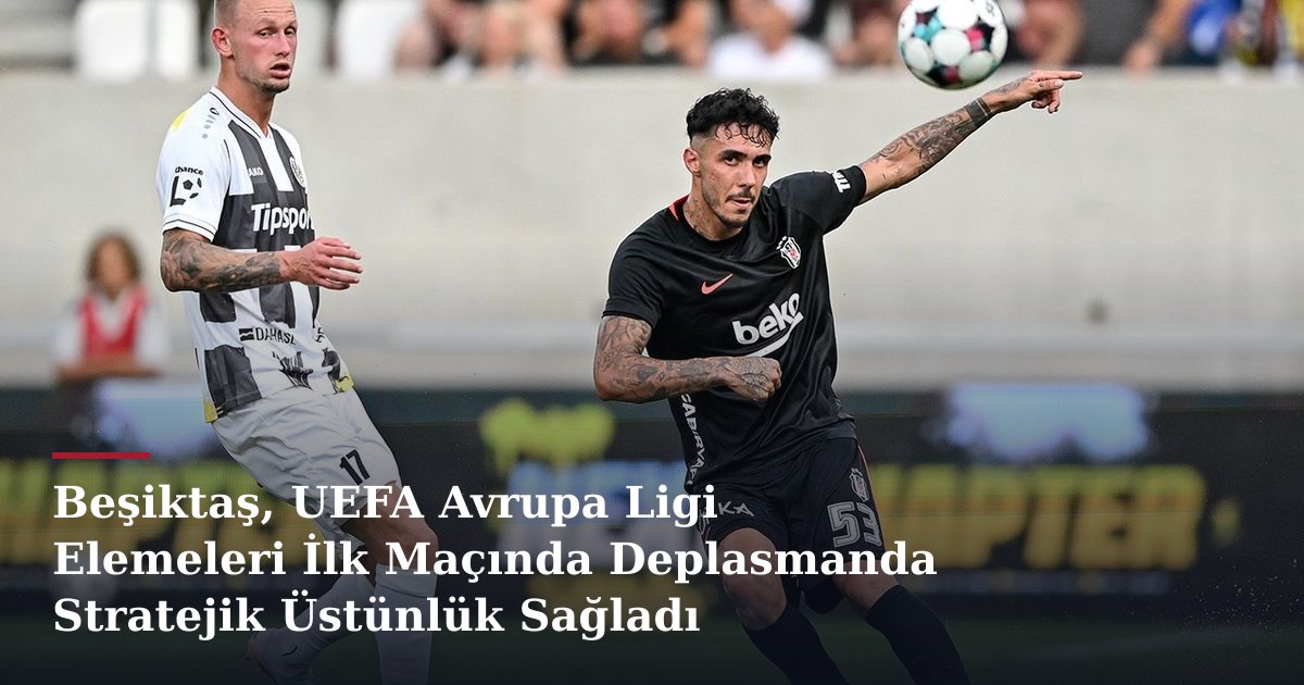 Beşiktaş, UEFA Avrupa Ligi Elemeleri İlk Maçında Deplasmanda Stratejik Üstünlük Sağladı