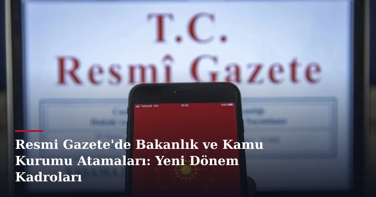 Resmi Gazete'de Bakanlık ve Kamu Kurumu Atamaları: Yeni Dönem Kadroları