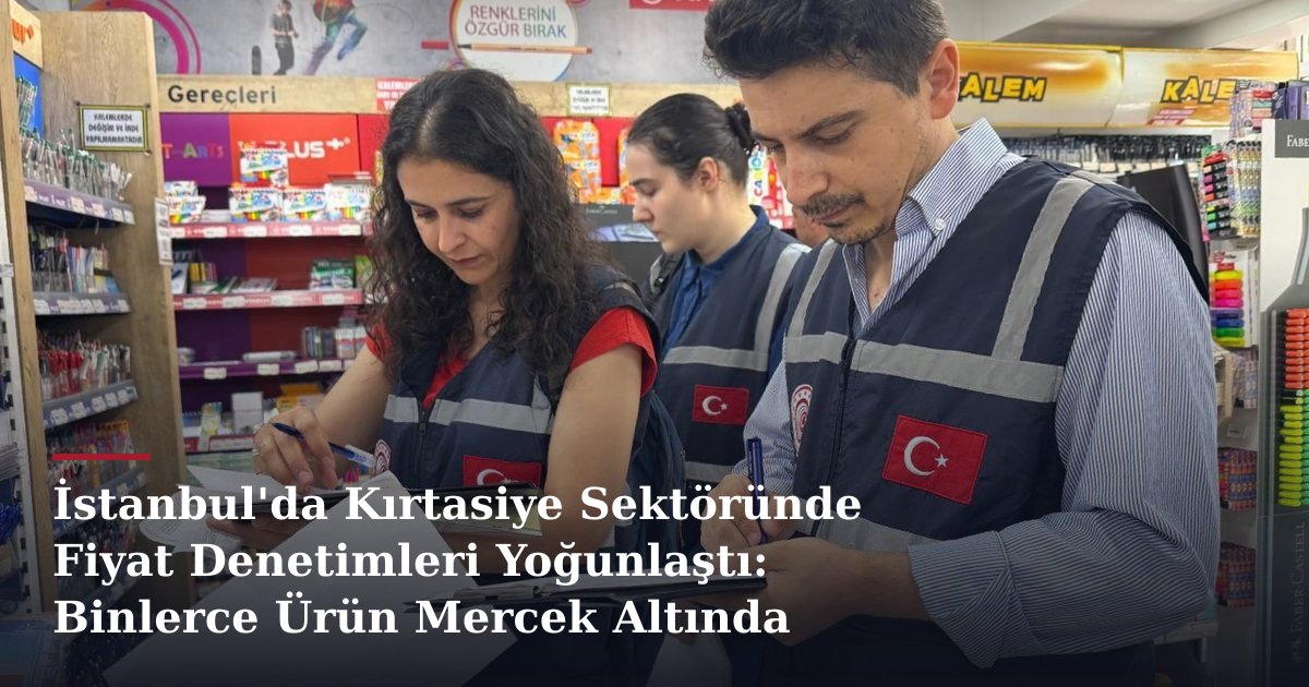İstanbul'da Kırtasiye Sektöründe Fiyat Denetimleri Yoğunlaştı: Binlerce Ürün Mercek Altında