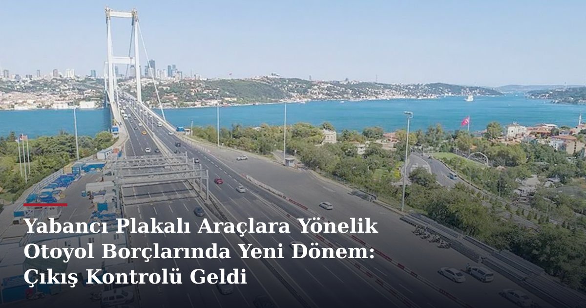 Yabancı Plakalı Araçlara Yönelik Otoyol Borçlarında Yeni Dönem: Çıkış Kontrolü Geldi