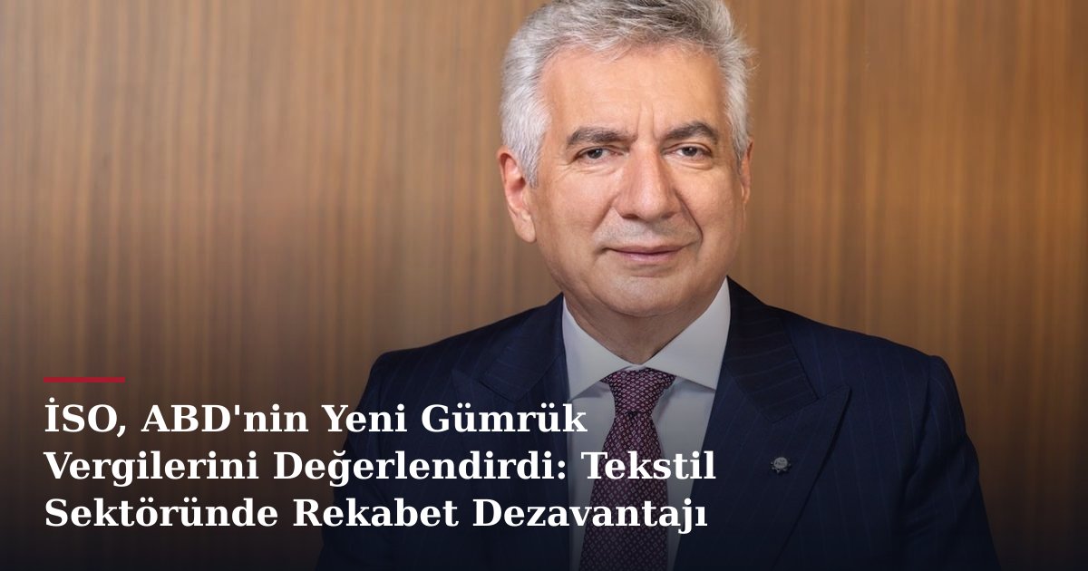 İSO, ABD'nin Yeni Gümrük Vergilerini Değerlendirdi: Tekstil Sektöründe Rekabet Dezavantajı