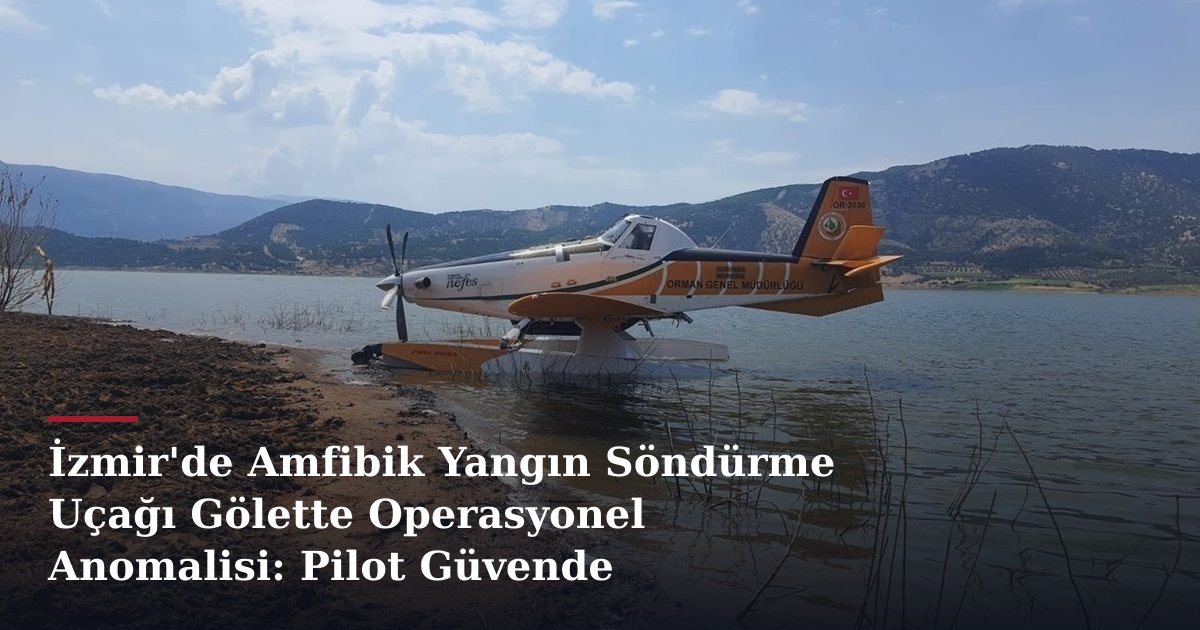 İzmir'de Amfibik Yangın Söndürme Uçağı Gölette Operasyonel Anomalisi: Pilot Güvende
