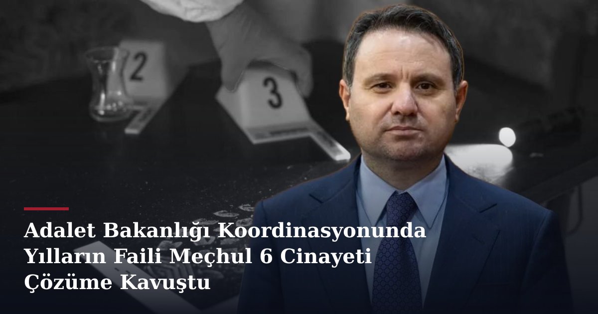 Adalet Bakanlığı Koordinasyonunda Yılların Faili Meçhul 6 Cinayeti Çözüme Kavuştu