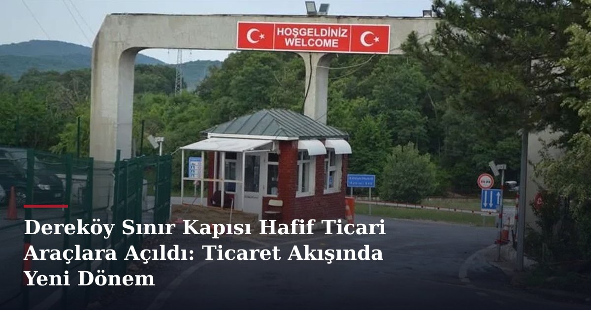 Dereköy Sınır Kapısı Hafif Ticari Araçlara Açıldı: Ticaret Akışında Yeni Dönem