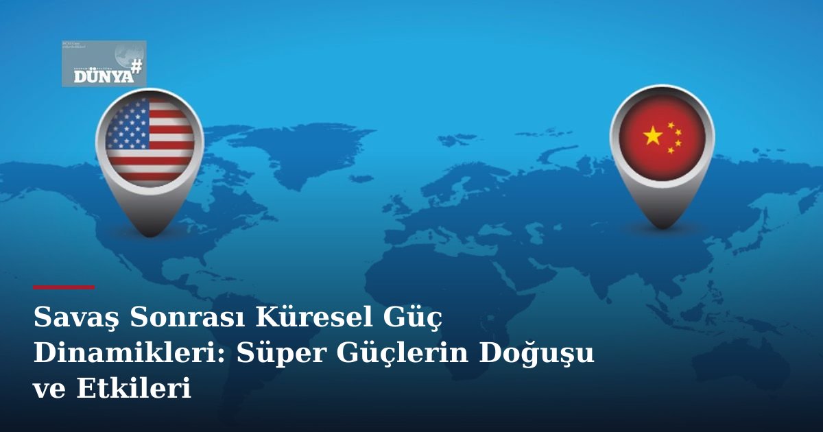 Savaş Sonrası Küresel Güç Dinamikleri: Süper Güçlerin Doğuşu ve Etkileri