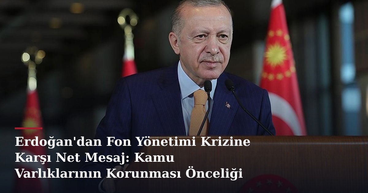 Erdoğan'dan Fon Yönetimi Krizine Karşı Net Mesaj: Kamu Varlıklarının Korunması Önceliği