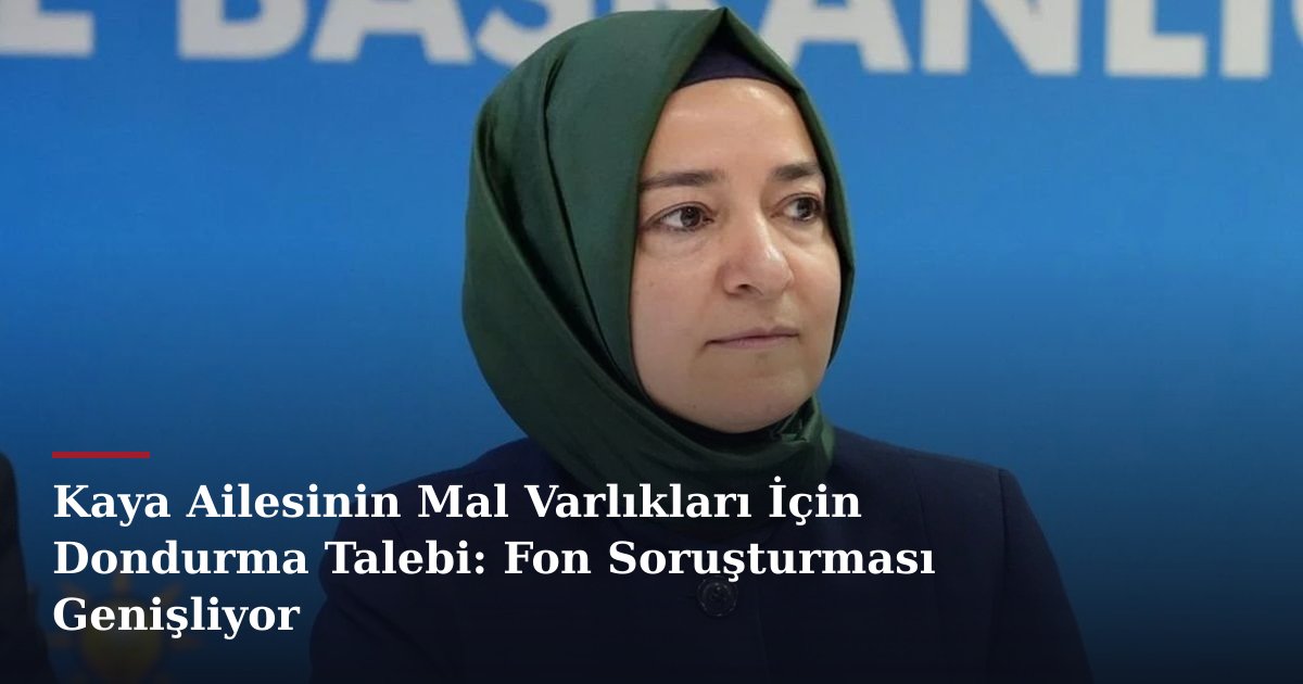 Kaya Ailesinin Mal Varlıkları İçin Dondurma Talebi: Fon Soruşturması Genişliyor