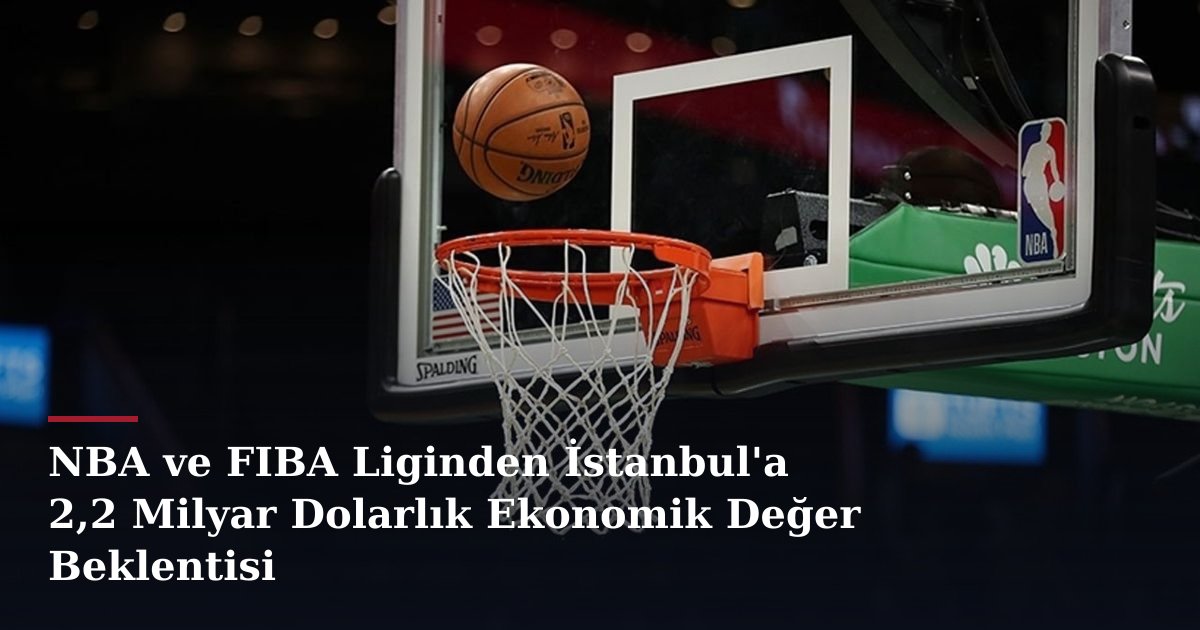 NBA ve FIBA Liginden İstanbul'a 2,2 Milyar Dolarlık Ekonomik Değer Beklentisi